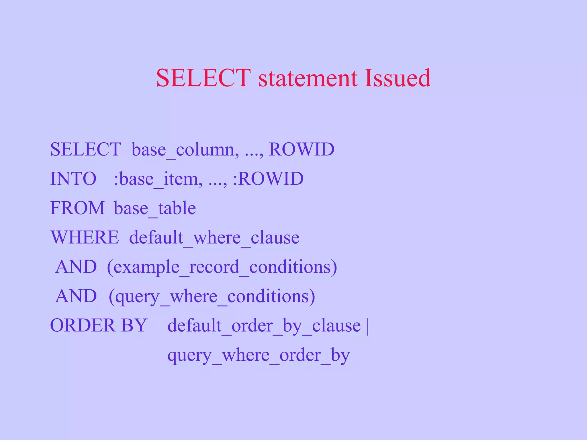 SELECT statement Issued SELECT base_column, ..., ROWID INTO :base_item, ..., :ROWID FROM base_table WHERE default_where_clause AND (example_record_conditions) AND (query_where_conditions) ORDER BY default_order_by_clause | query_where_order_by 