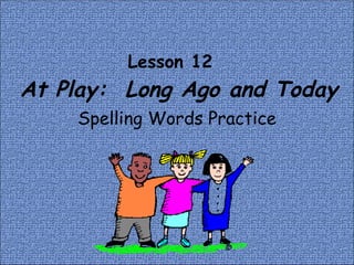 Lesson 12    At Play:  Long Ago and Today Spelling Words Practice 
