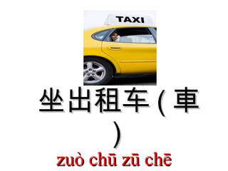 坐出租车 ( 車 )  zuò chū zū chē  