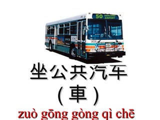 坐公共汽车 ( 車 )  zuò gōng gòng qì chē  