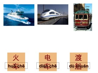 火车 huǒ chē 电车 diàn chē 渡船 dù chuán 