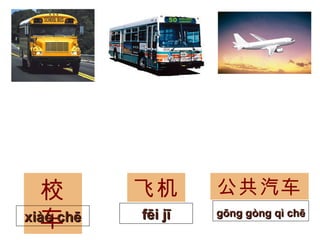 校车 xiào chē 飞机 fēi jī 公共汽车 gōng gòng qì chē   