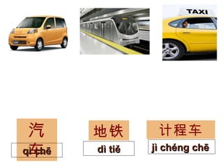 汽车 qì chē 地铁 dì tiě 计程车 jì chéng chē  