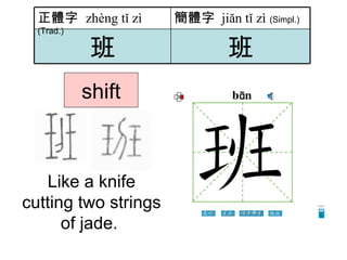 shift Like a knife cutting two strings of jade.  班 班 簡體字   jiăn tǐ zì   (Simpl.) 正體字  zhèng tǐ zì   (Trad.) 
