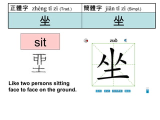 sit Like two persons sitting face to face on the ground.  坐 坐 簡體字   jiăn tǐ zì   (Simpl.) 正體字  zhèng tǐ zì   (Trad.) 
