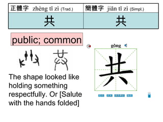 public; common The shape looked like holding something respectfully. Or [Salute with the hands folded]  共 共 簡體字   jiăn tǐ zì   (Simpl.) 正體字  zhèng tǐ zì   (Trad.) 