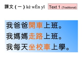 我爸爸 開車 上班。 我媽媽 走路 上班。 我每天 坐校車 上學。 課文 ( 一 )  kè wén yī Text 1   (Traditional) 