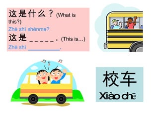 这是 什么 ?   (What is this?) Zhè shì shénme?   这是 _____.   (This is…)   Zhè shì  ________. 校车 Xiào chē   