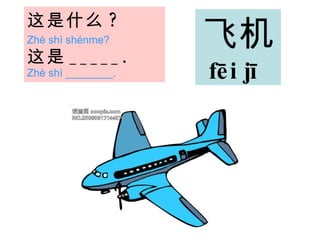 这是 什么 ?   Zhè shì shénme?   这是 _____.   Zhè shì ________. 飞机 fēi jī   