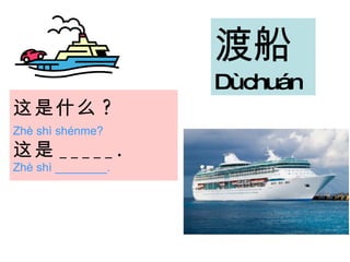 这是 什么 ?   Zhè shì shénme?   这是 _____.   Zhè shì ________. 渡船 Dù chuán  
