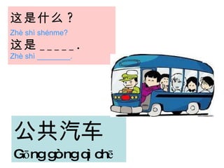 这是 什么 ?   Zhè shì shénme?   这是 _____.   Zhè shì ________. 公共汽车 Gōng gòng qì chē   
