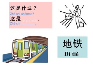 这是 什么 ?   Zhè shì shénme?   这是 _____.   Zhè shì ________. 地铁 Dì tiě   