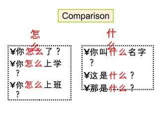 Comparison 你 怎么 了 ? 你 怎么 上学 ? 你 怎么 上班 ? 怎么 什 么 你叫 什 么 名字 ? 这是 什 么 ? 那是 什 么 ? 