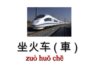 坐火车 ( 車 ) zuò huǒ chē  