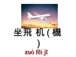坐飛 机 ( 機 ) zuò fēi jī  