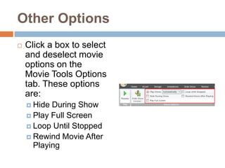 Other OptionsClick a box to select and deselect movie options on the Movie Tools Options tab. These options are:Hide During ShowPlay Full ScreenLoop Until StoppedRewind Movie After Playing