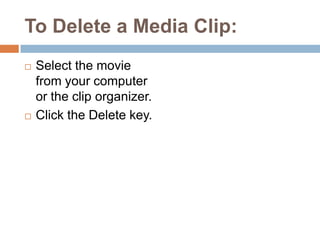 To Delete a Media Clip:Select the movie from your computer or the clip organizer.Click the Delete key.