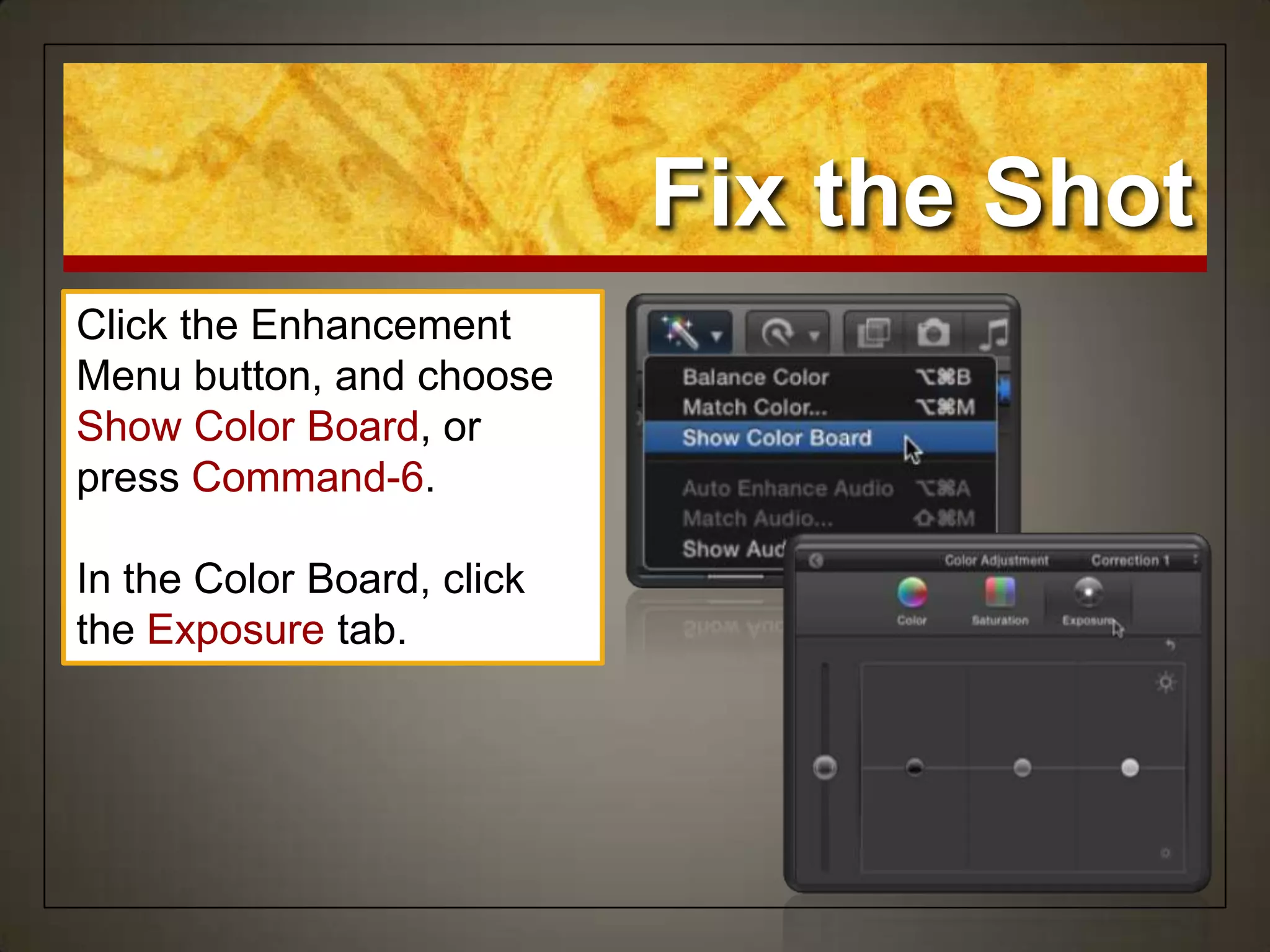 Fix the Shot
Click the Enhancement
Menu button, and choose
Show Color Board, or
press Command-6.
In the Color Board, click
the Exposure tab.
 
