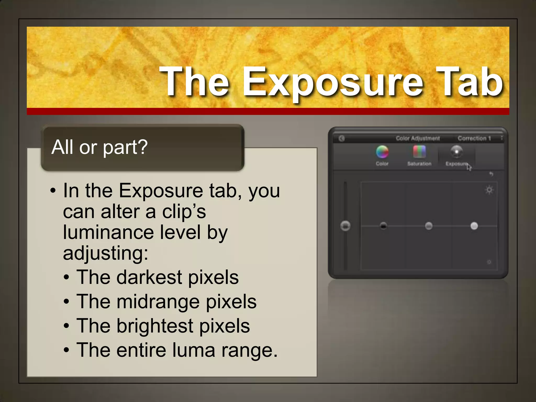 • In the Exposure tab, you
can alter a clip‟s
luminance level by
adjusting:
• The darkest pixels
• The midrange pixels
• The brightest pixels
• The entire luma range.
All or part?
The Exposure Tab
 