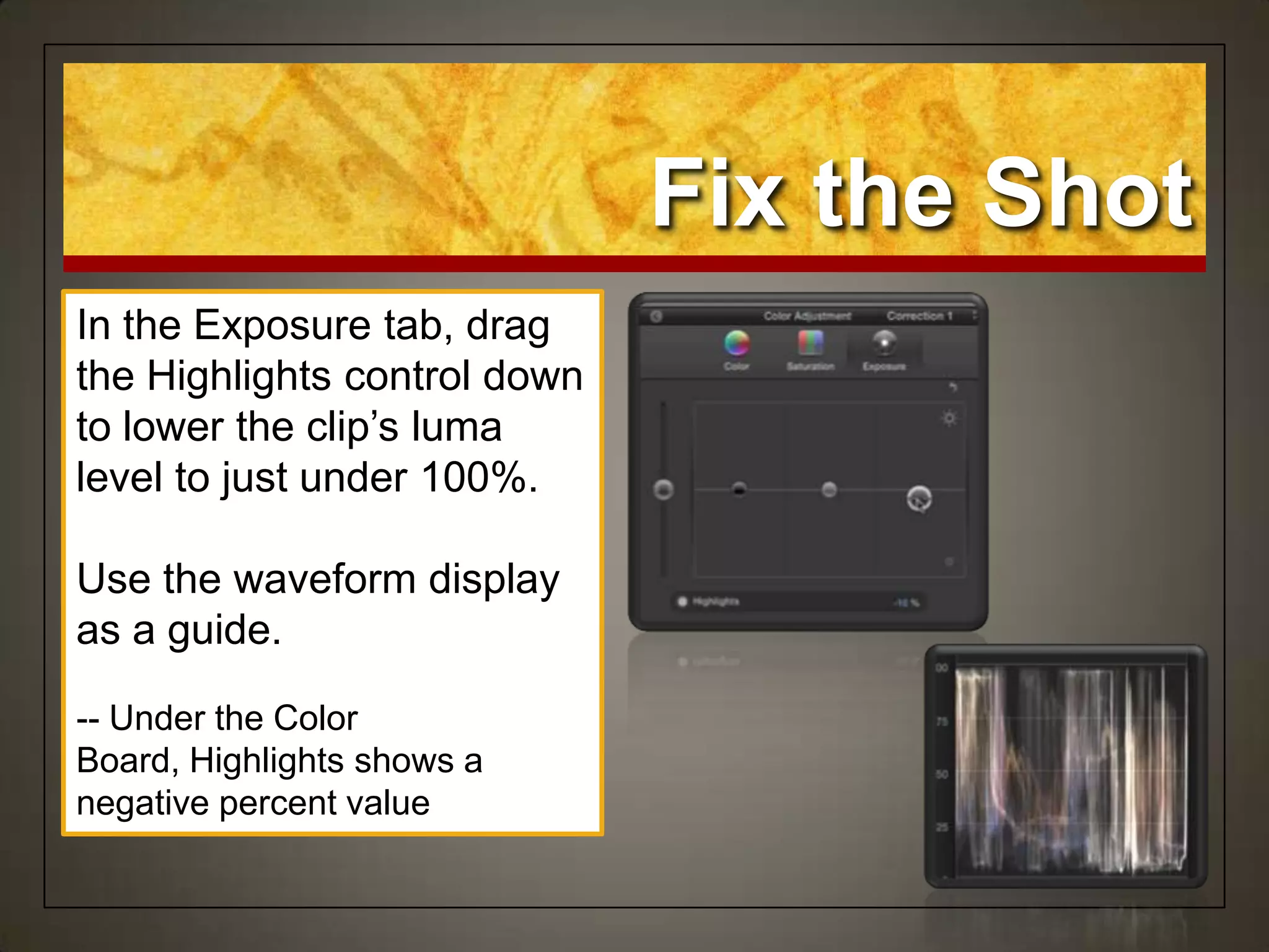 Fix the Shot
In the Exposure tab, drag
the Highlights control down
to lower the clip‟s luma
level to just under 100%.
Use the waveform display
as a guide.
-- Under the Color
Board, Highlights shows a
negative percent value
 