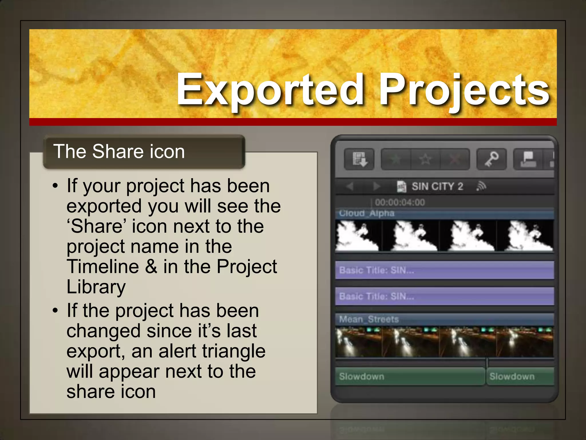 • If your project has been
exported you will see the
„Share‟ icon next to the
project name in the
Timeline & in the Project
Library
• If the project has been
changed since it‟s last
export, an alert triangle
will appear next to the
share icon
The Share icon
Exported Projects
 
