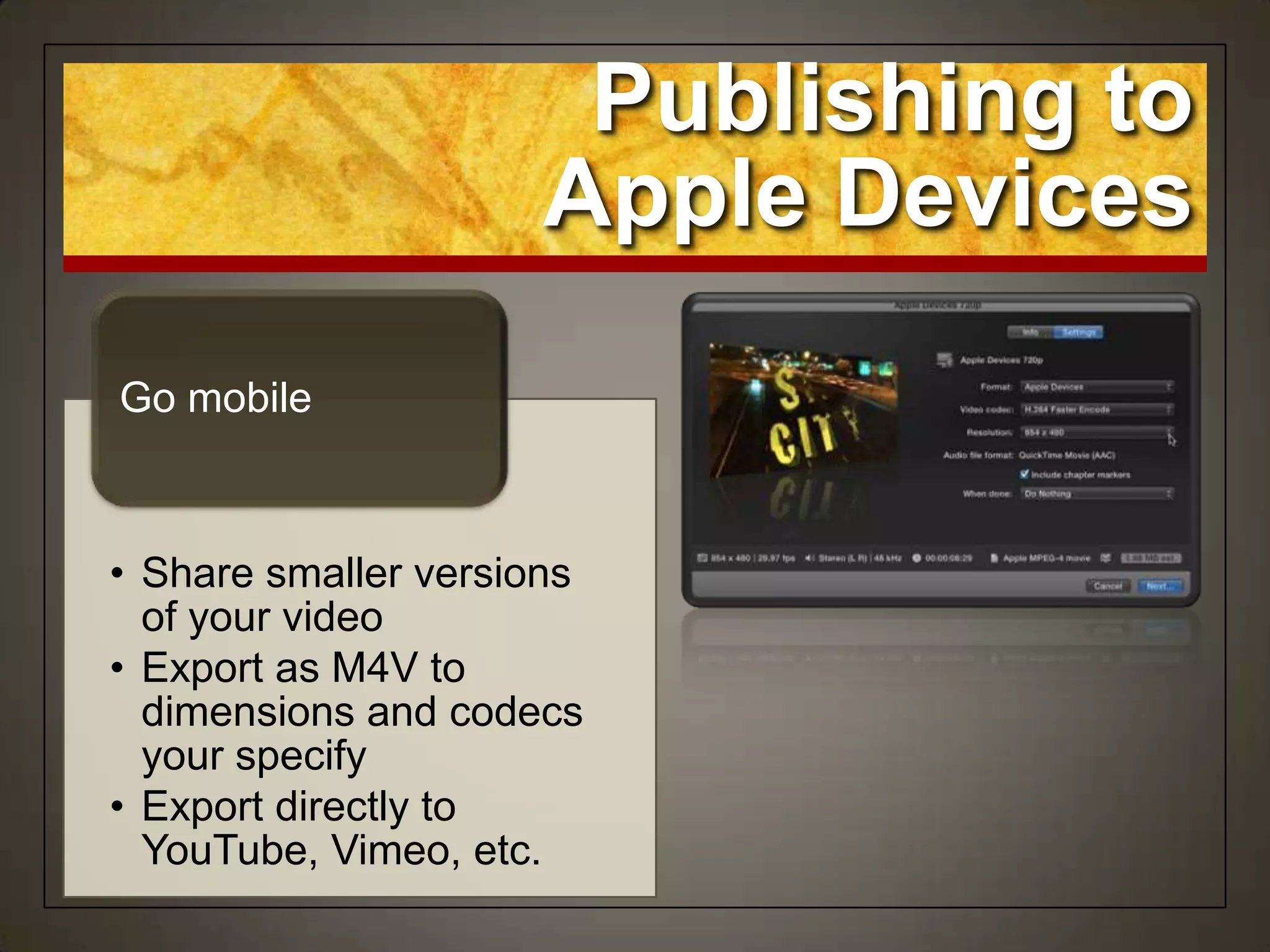 • Share smaller versions
of your video
• Export as M4V to
dimensions and codecs
your specify
• Export directly to
YouTube, Vimeo, etc.
Go mobile
Publishing to
Apple Devices
 