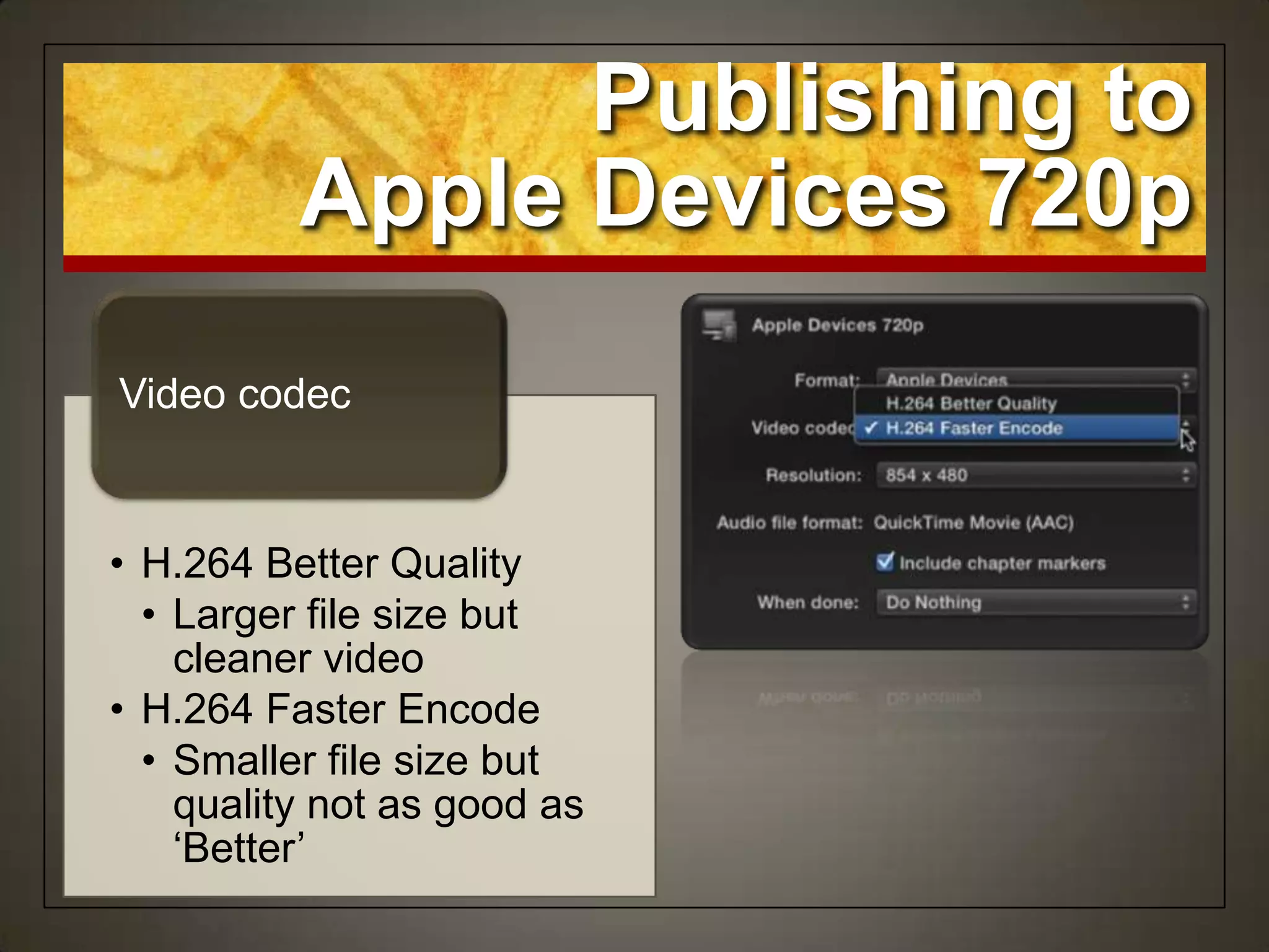 • H.264 Better Quality
• Larger file size but
cleaner video
• H.264 Faster Encode
• Smaller file size but
quality not as good as
„Better‟
Video codec
Publishing to
Apple Devices 720p
 