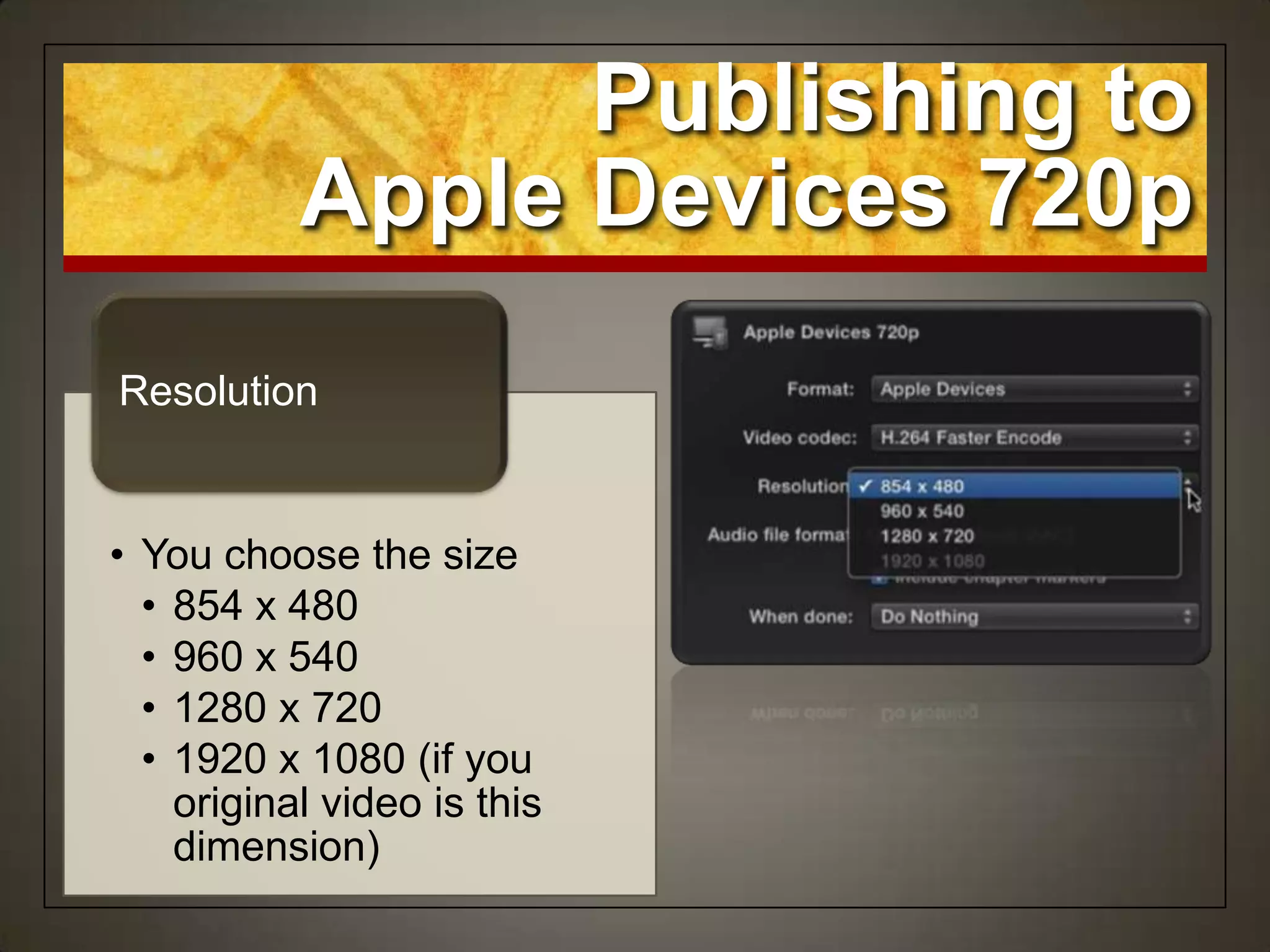 • You choose the size
• 854 x 480
• 960 x 540
• 1280 x 720
• 1920 x 1080 (if you
original video is this
dimension)
Resolution
Publishing to
Apple Devices 720p
 