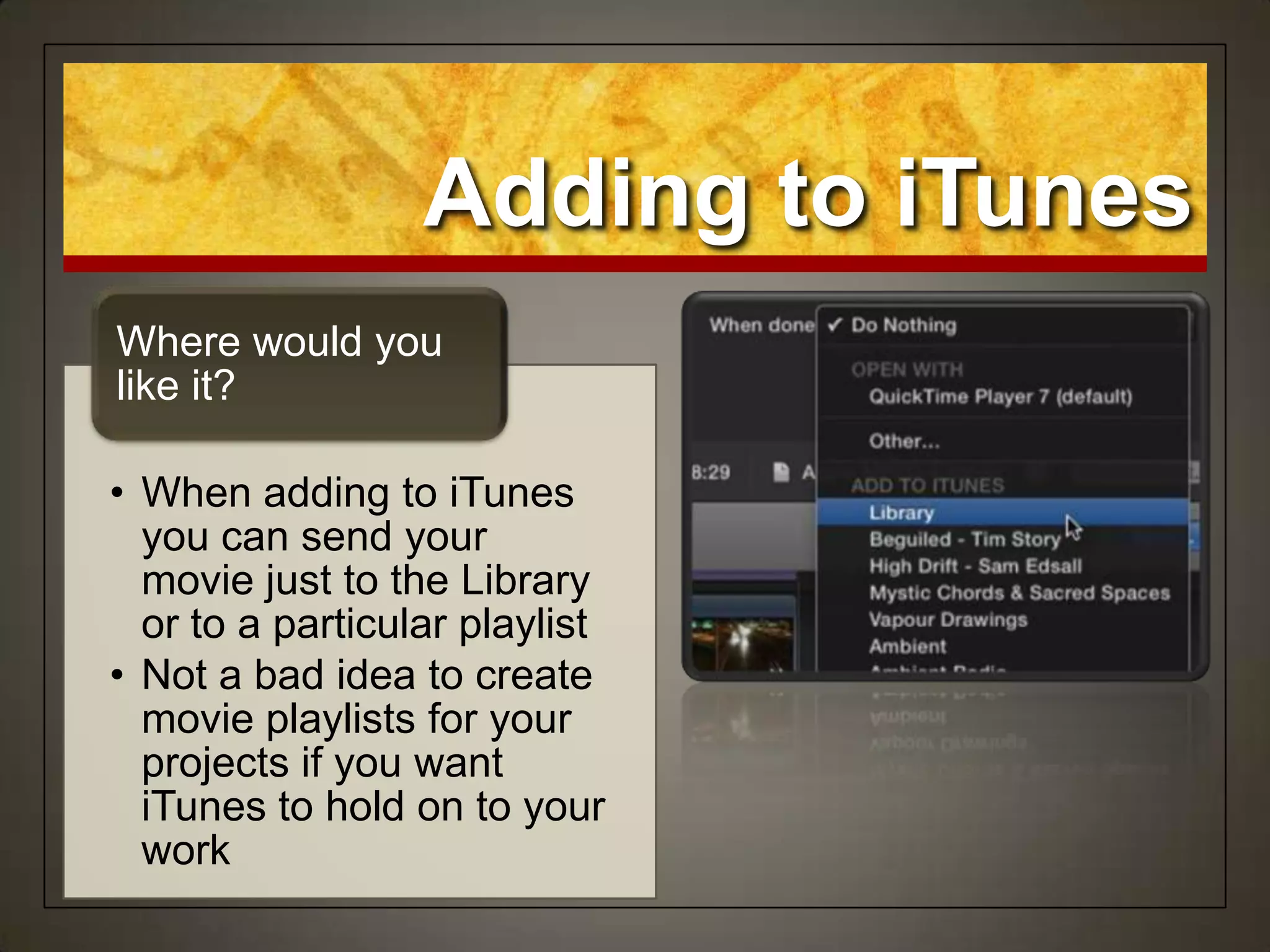 • When adding to iTunes
you can send your
movie just to the Library
or to a particular playlist
• Not a bad idea to create
movie playlists for your
projects if you want
iTunes to hold on to your
work
Where would you
like it?
Adding to iTunes
 