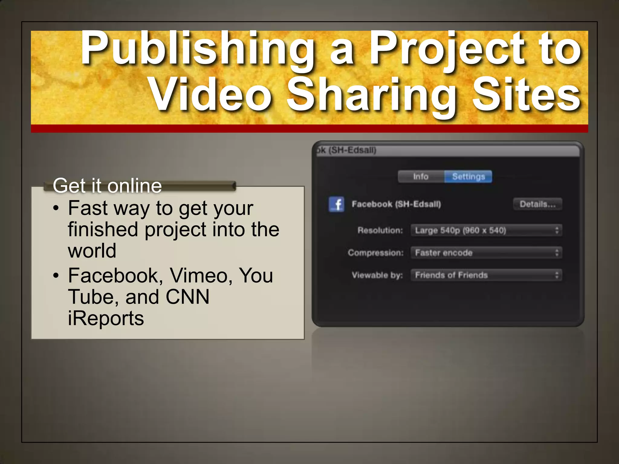 • Fast way to get your
finished project into the
world
• Facebook, Vimeo, You
Tube, and CNN
iReports
Get it online
Publishing a Project to
Video Sharing Sites
 