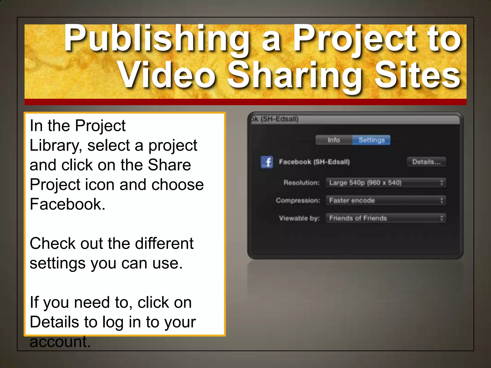 Publishing a Project to
Video Sharing Sites
In the Project
Library, select a project
and click on the Share
Project icon and choose
Facebook.
Check out the different
settings you can use.
If you need to, click on
Details to log in to your
account.
 
