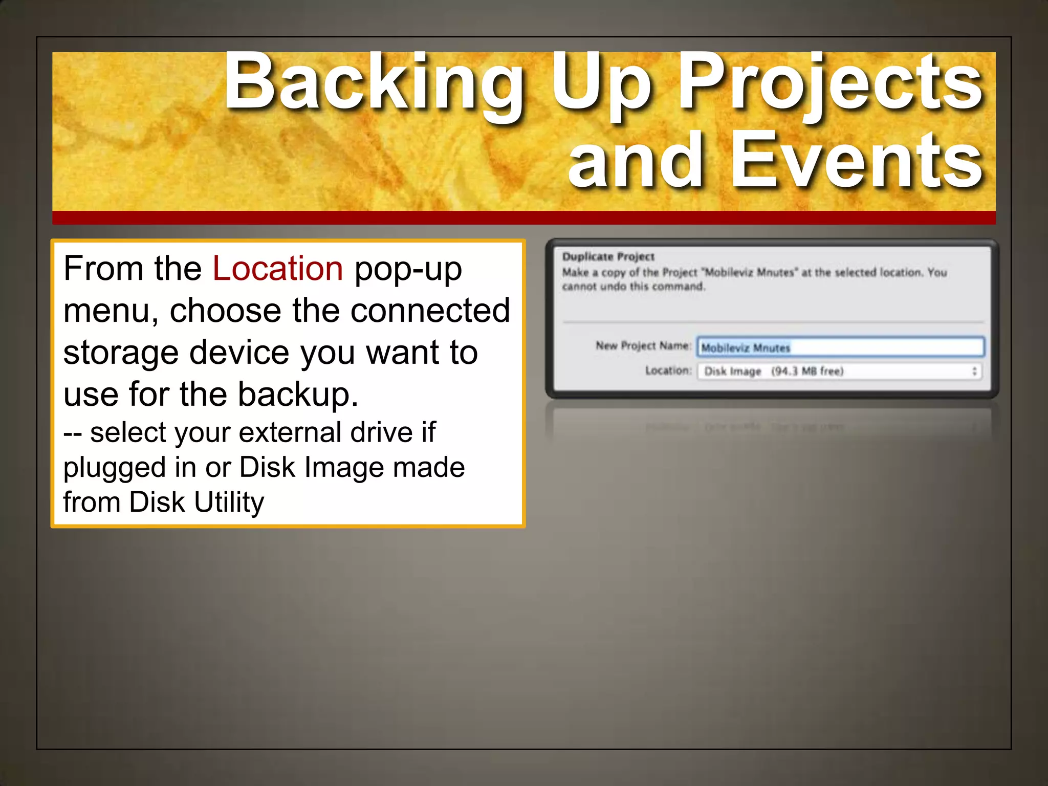 Backing Up Projects
and Events
From the Location pop-up
menu, choose the connected
storage device you want to
use for the backup.
-- select your external drive if
plugged in or Disk Image made
from Disk Utility
 