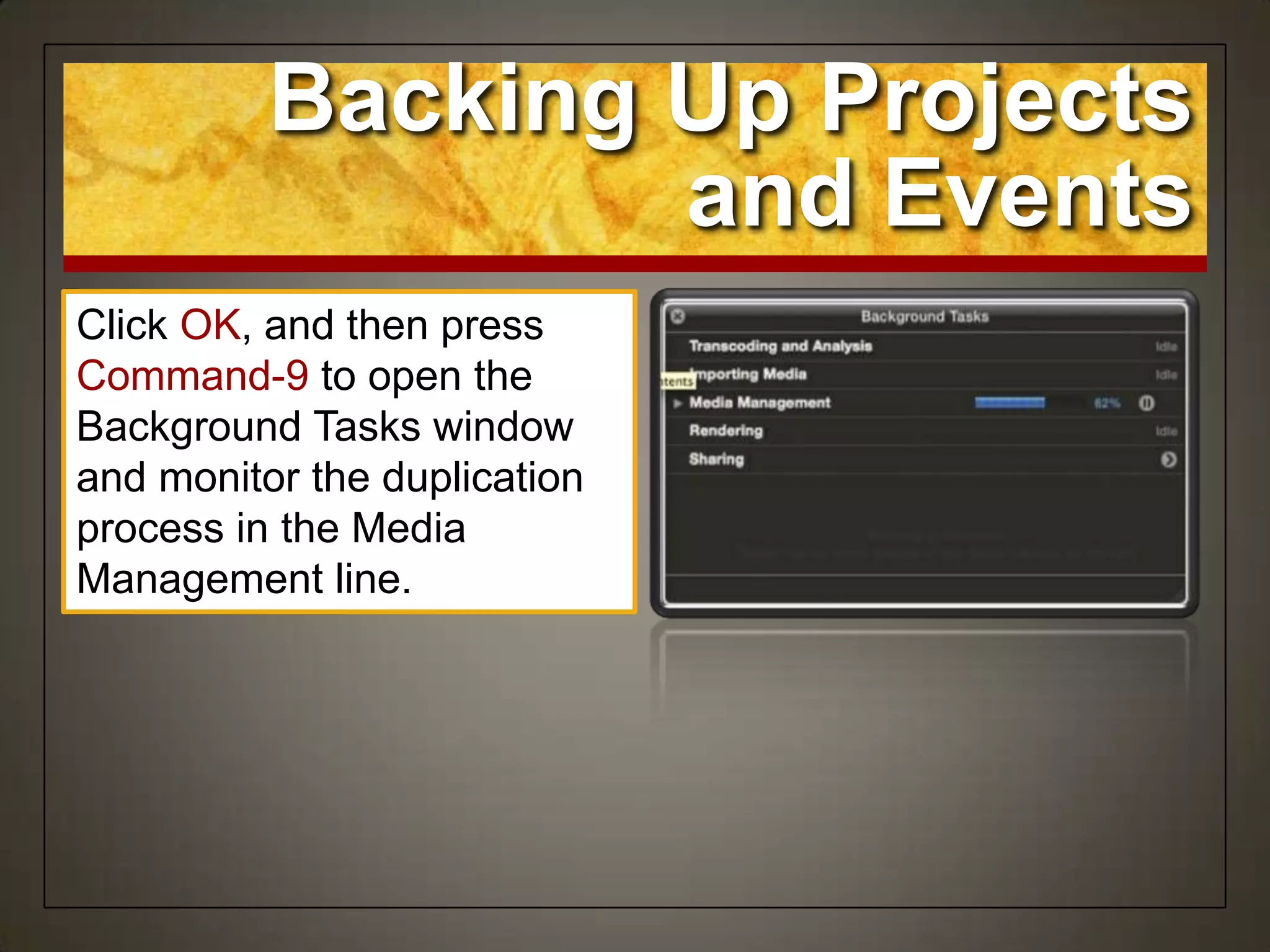 Backing Up Projects
and Events
Click OK, and then press
Command-9 to open the
Background Tasks window
and monitor the duplication
process in the Media
Management line.
 