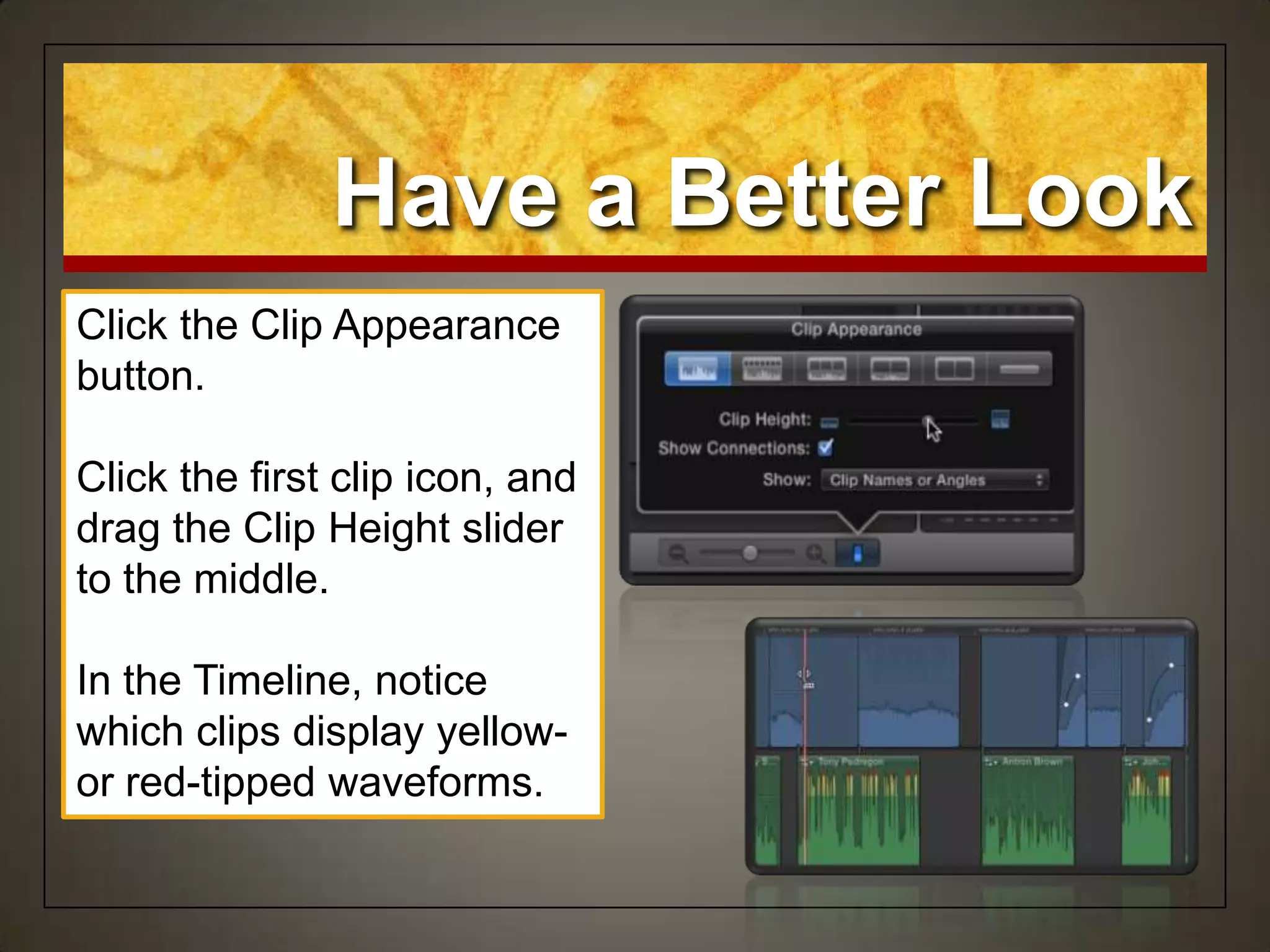 Have a Better Look
Click the Clip Appearance
button.
Click the first clip icon, and
drag the Clip Height slider
to the middle.
In the Timeline, notice
which clips display yellow-
or red-tipped waveforms.
 