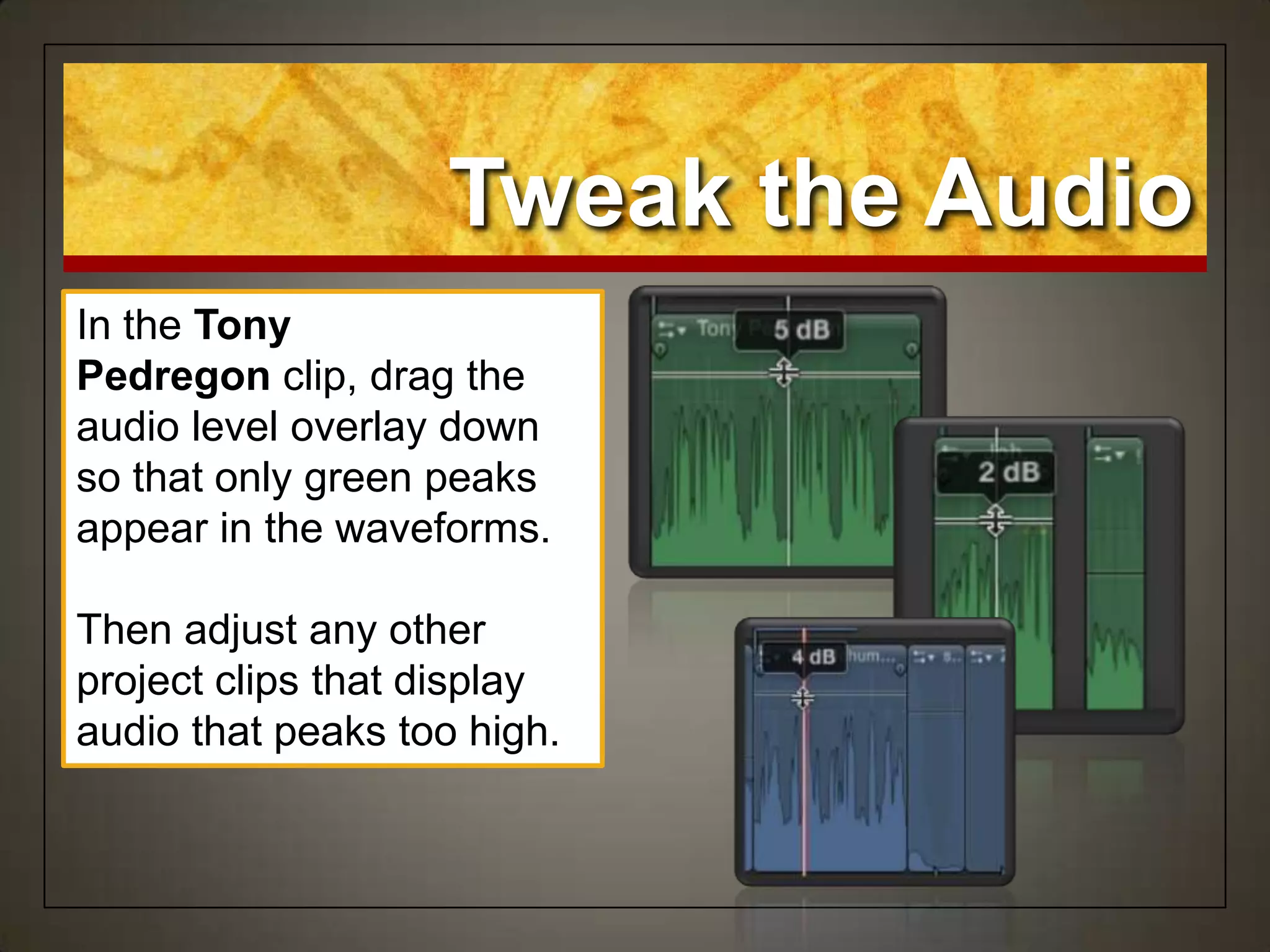 Tweak the Audio
In the Tony
Pedregon clip, drag the
audio level overlay down
so that only green peaks
appear in the waveforms.
Then adjust any other
project clips that display
audio that peaks too high.
 