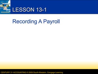 LESSON 13-1
Recording A Payroll

CENTURY 21 ACCOUNTING © 2009 South-Western, Cengage Learning

 
