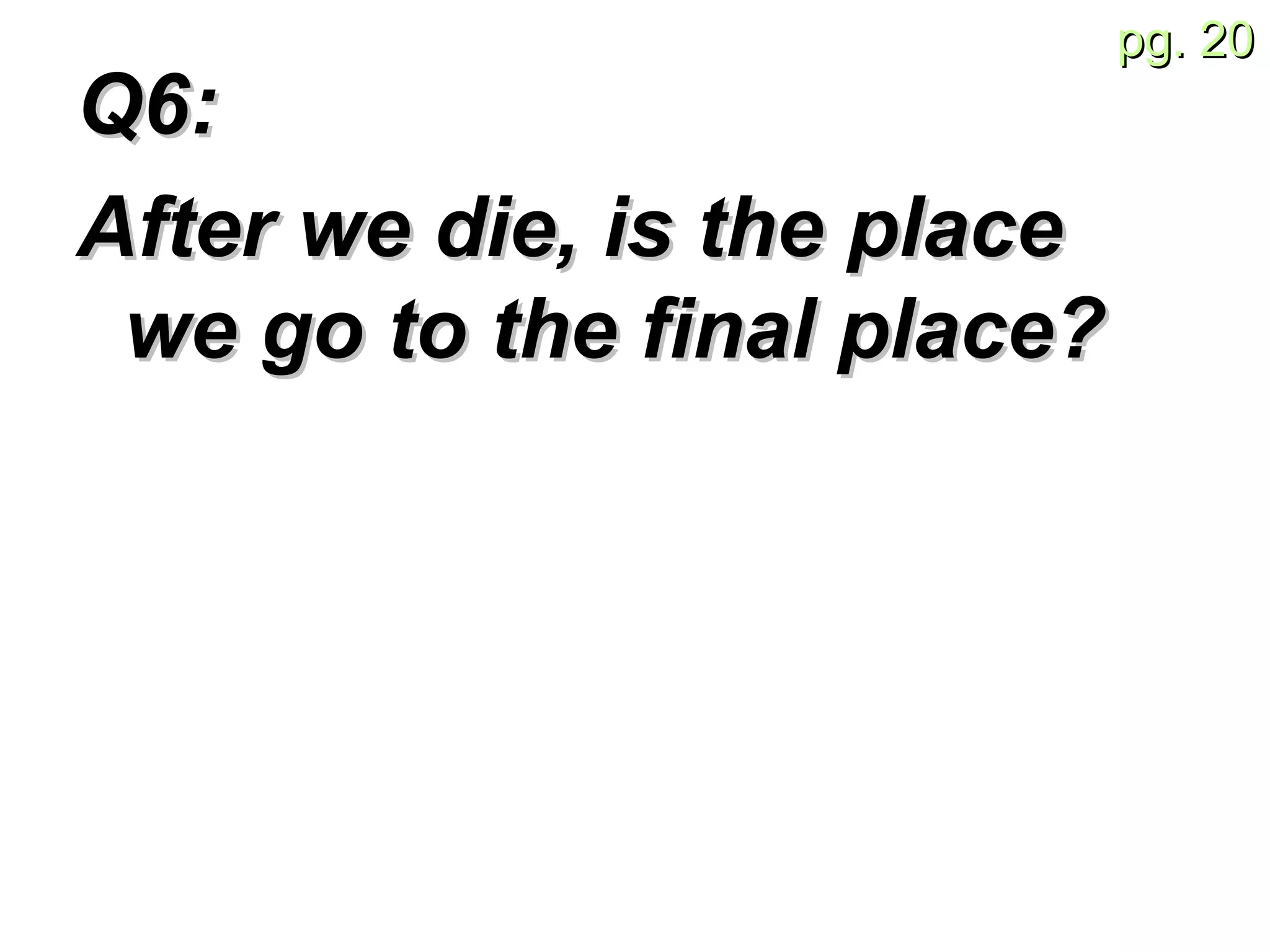 Q6:  After we die, is the place we go to the final place? 