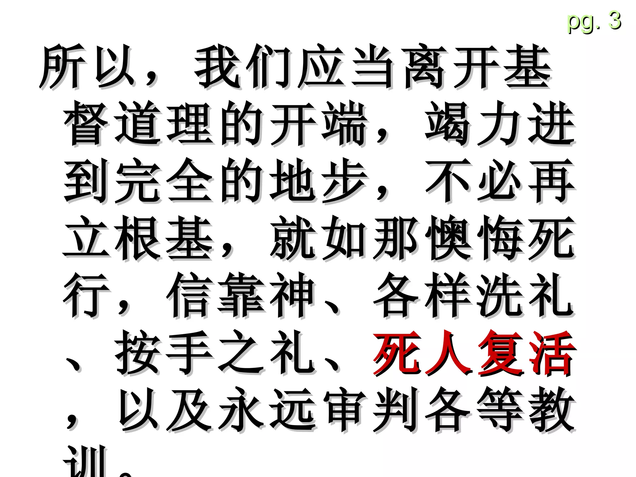 所以，我们应当离开基督道理的开端，竭力进到完全的地步，不必再立根基，就如那懊悔死行，信靠神、各样洗礼、按手之礼、 死人复活 ，以及永远审判各等教训。 