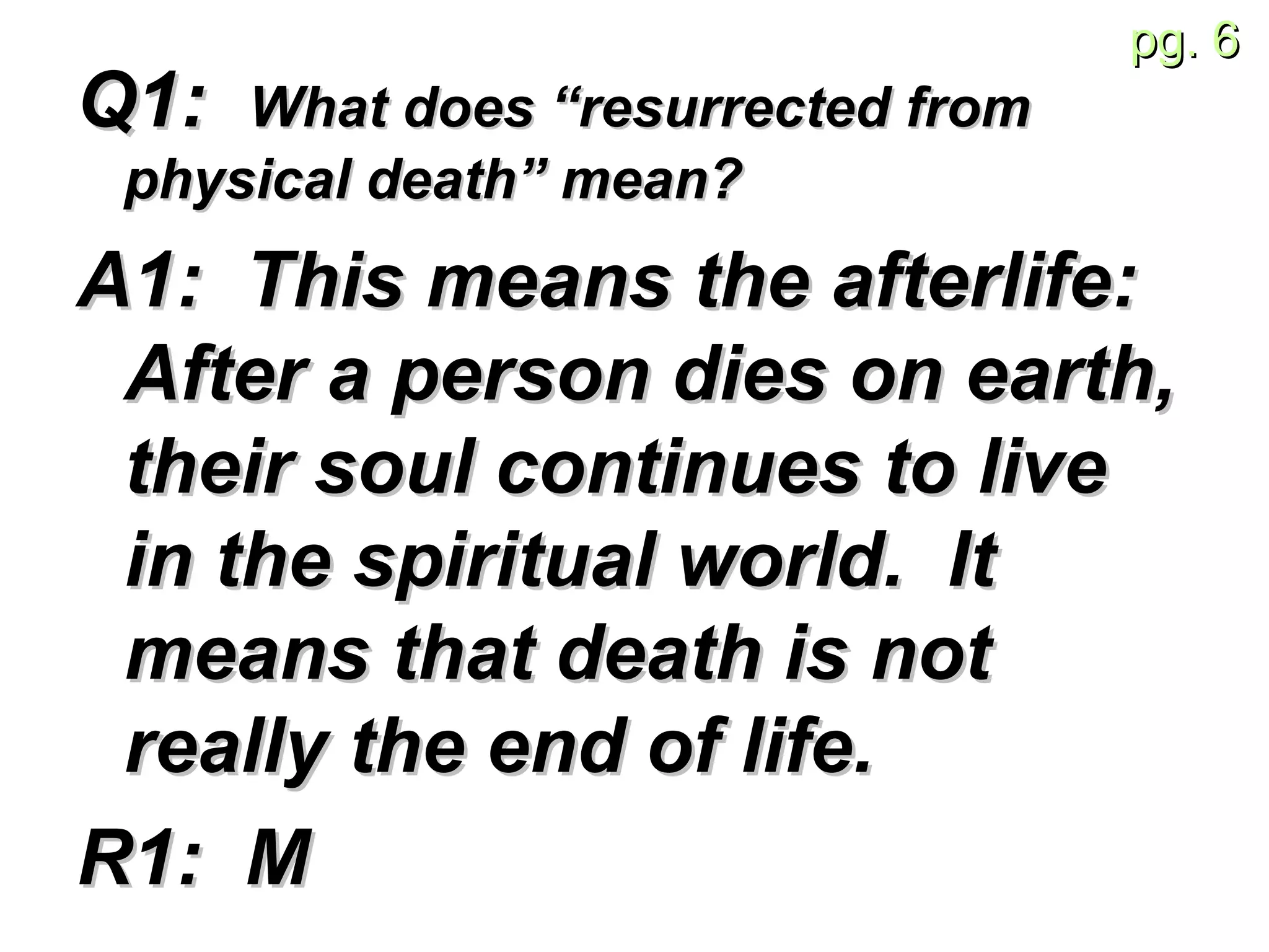 Q1:  What does “resurrected from physical death” mean? A1:  This means the afterlife: After a person dies on earth, their soul continues to live in the spiritual world.  It means that death is not really the end of life. R1:  M 