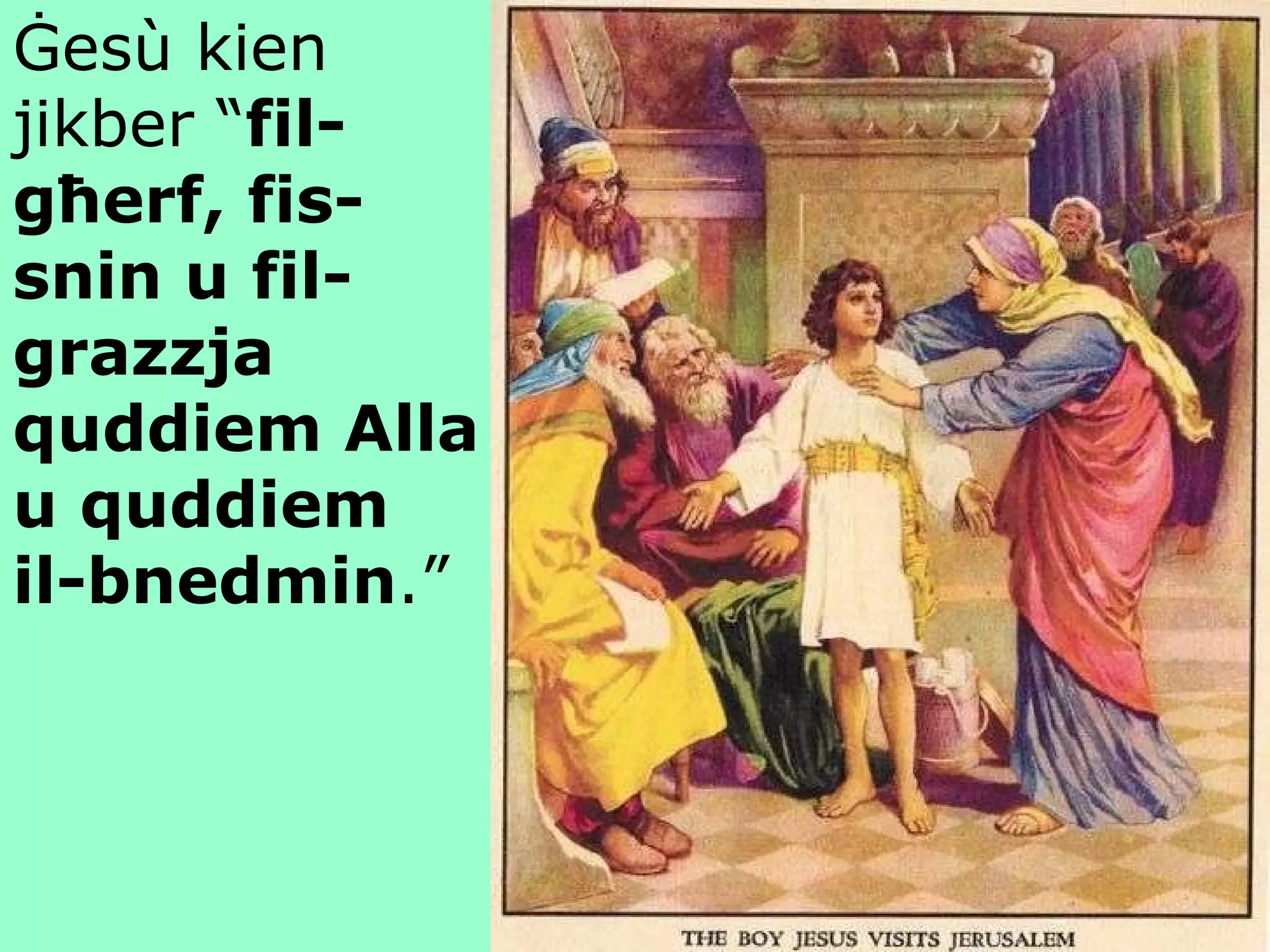 Ġes ù  kien jikber “ fil-għerf, fis-snin u fil-grazzja quddiem Alla u quddiem il-bnedmin .” 