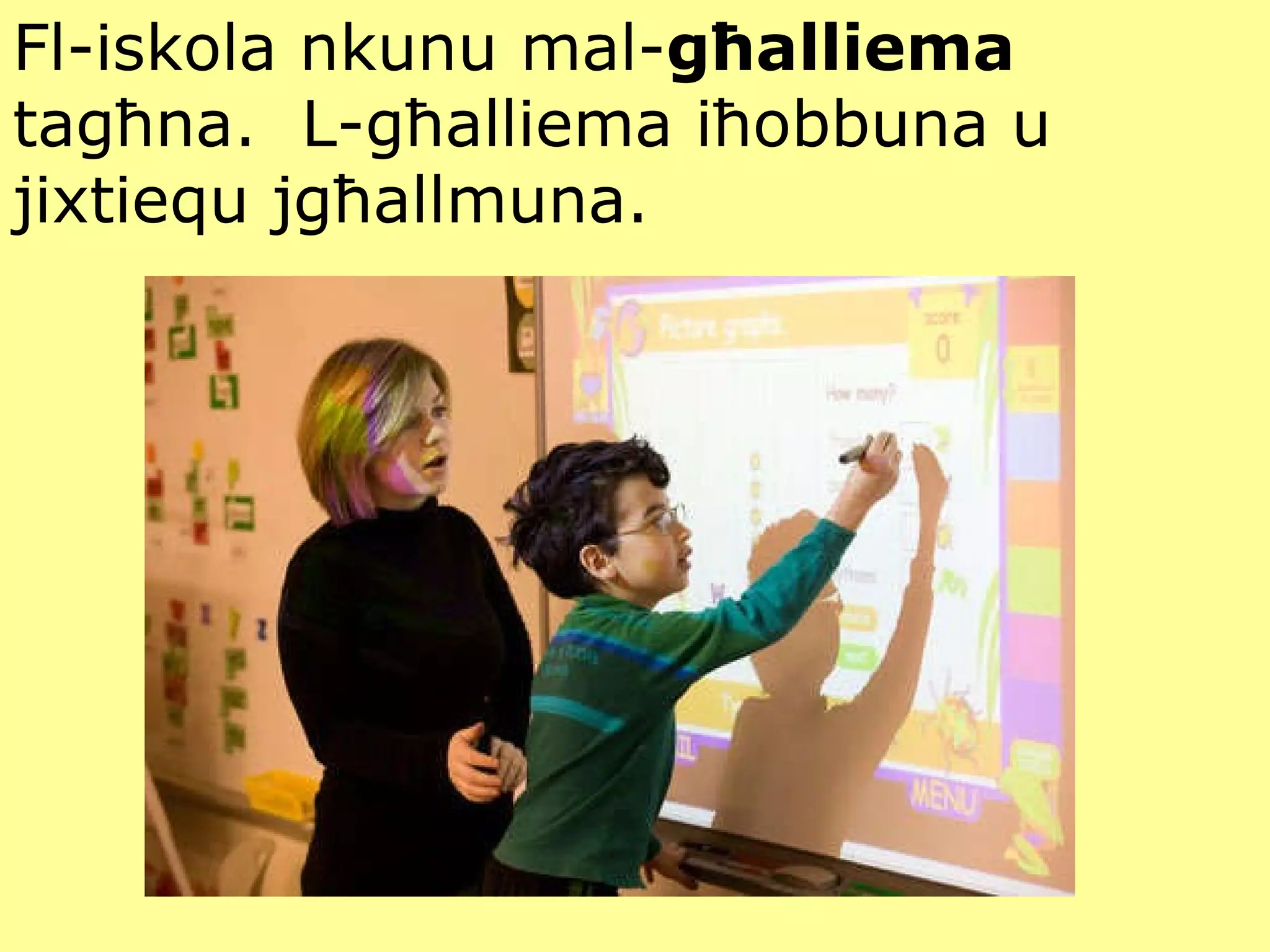 Fl-iskola nkunu mal- għalliema  tagħna.  L-għalliema iħobbuna u jixtiequ jgħallmuna. 