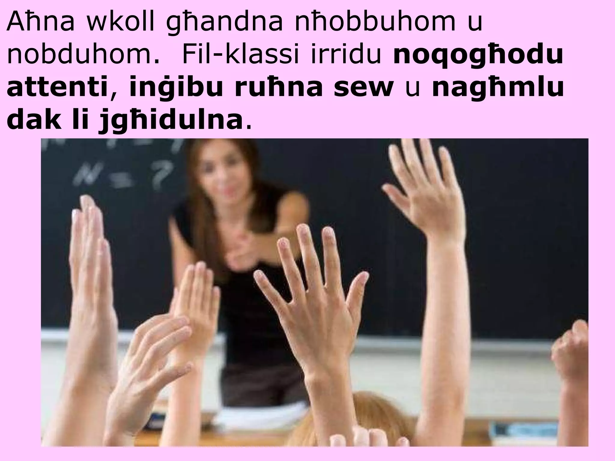 Aħna wkoll għandna nħobbuhom u nobduhom.  Fil-klassi irridu  noqogħodu attenti ,  inġibu ruħna sew  u  nagħmlu dak li jgħidulna . 