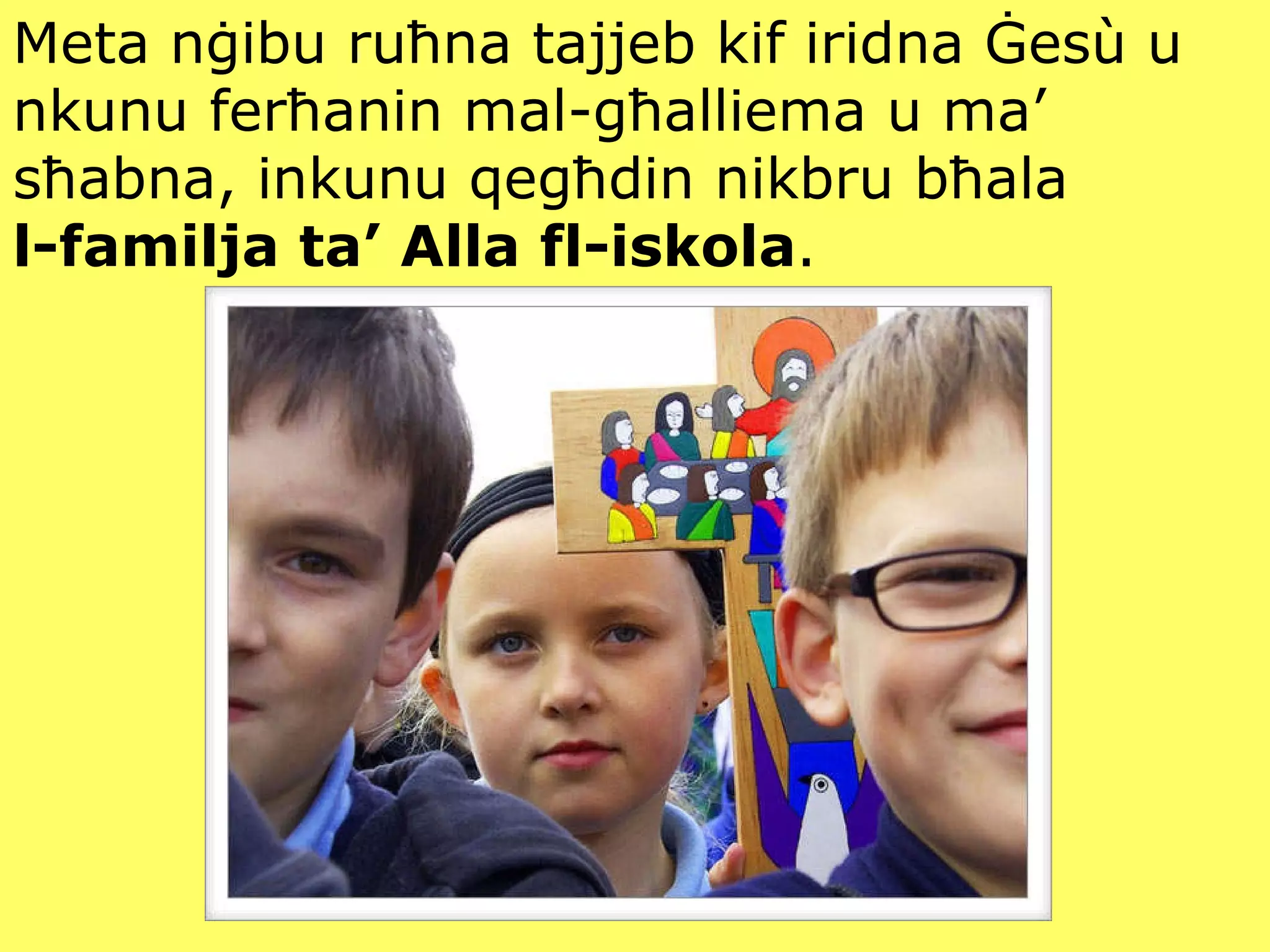 Meta nġibu ruħna tajjeb kif iridna Ġes ù  u nkunu ferħanin mal-għalliema u ma’ sħabna, inkunu qegħdin nikbru bħala  l-familja ta’ Alla fl-iskola . 