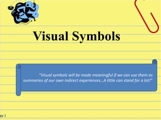 ogy 1
“Visual symbols will be made meaningful if we can use them as
summaries of our own indirect experiences…A little can stand for a lot!”
Visual Symbols
 