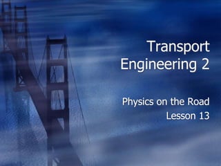 Transport
Engineering 2
Physics on the Road
Lesson 13
 
