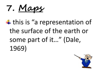 7. Maps 
this is “a representation of 
the surface of the earth or 
some part of it…” (Dale, 
1969) 
 