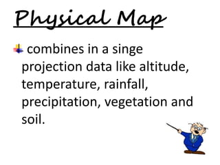 Physical Map 
combines in a singe 
projection data like altitude, 
temperature, rainfall, 
precipitation, vegetation and 
soil. 
 