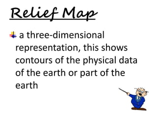 Relief Map 
a three-dimensional 
representation, this shows 
contours of the physical data 
of the earth or part of the 
earth 
 