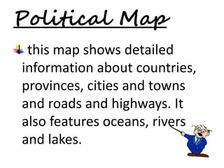 Political Map 
this map shows detailed 
information about countries, 
provinces, cities and towns 
and roads and highways. It 
also features oceans, rivers 
and lakes. 
 