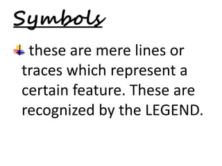 Symbols 
these are mere lines or 
traces which represent a 
certain feature. These are 
recognized by the LEGEND. 
 